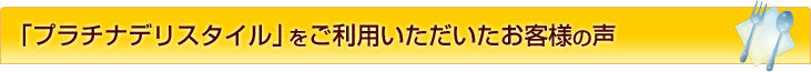 「プラチナデリスタイル」をご利用いただいたお客様の声