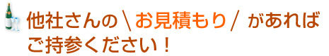 他社さんのお見積もりがあればご持参ください！