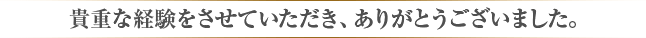 貴重な体験をさせていただき、ありがとうございました。