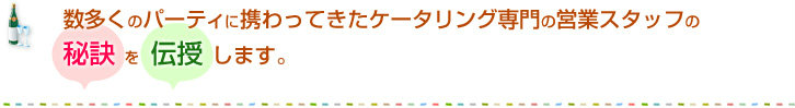 数多くのパーティに携わってきたケータリング専門の営業スタッフの秘訣を伝授します。