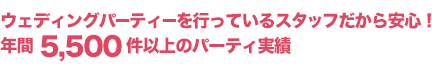 ウェディングパーティーを行っているスタッフだからだから安心！年間5,500件以上のパーティ実績