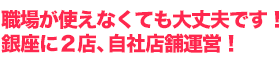 職場が使えなくても大丈夫です！銀座に2店、自社店舗運営!