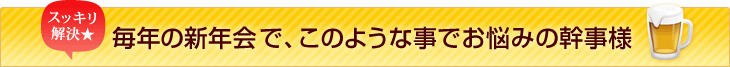 毎年の新年会で、このような事でお悩みの幹事様