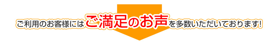 ご利用のお客様’にはご満足のお声を多数いただいております！