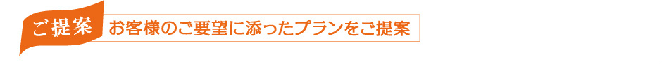 お客様のご要望に添ったプランをご提案